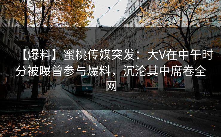 【爆料】蜜桃传媒突发：大V在中午时分被曝曾参与爆料，沉沦其中席卷全网