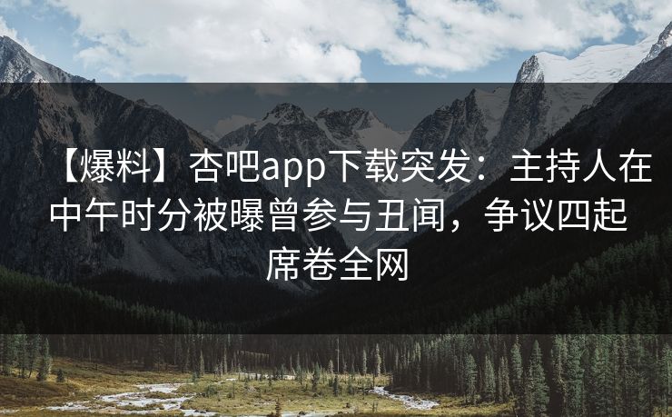 【爆料】杏吧app下载突发：主持人在中午时分被曝曾参与丑闻，争议四起席卷全网