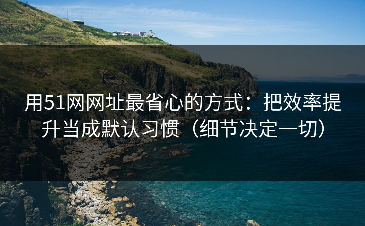 用51网网址最省心的方式：把效率提升当成默认习惯（细节决定一切）