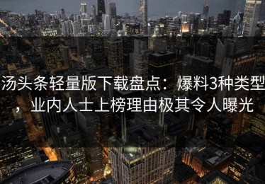 汤头条轻量版下载盘点：爆料3种类型，业内人士上榜理由极其令人曝光