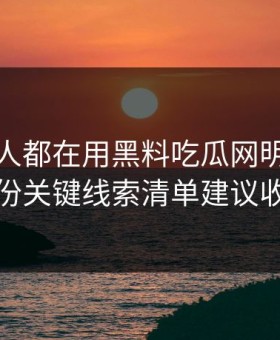 老吃瓜人都在用黑料吃瓜网明星黑料这份关键线索清单建议收藏