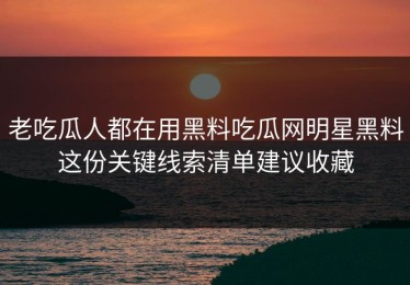 老吃瓜人都在用黑料吃瓜网明星黑料这份关键线索清单建议收藏