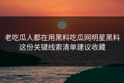老吃瓜人都在用黑料吃瓜网明星黑料这份关键线索清单建议收藏