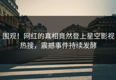 围观！网红的真相竟然登上星空影视热搜，震撼事件持续发酵