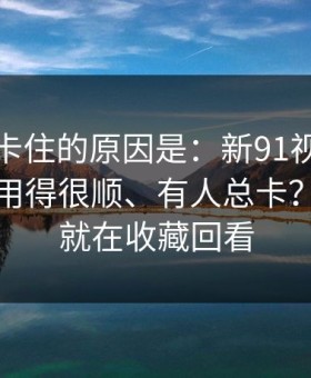 很多人卡住的原因是：新91视频为什么有人用得很顺、有人总卡？分水岭就在收藏回看