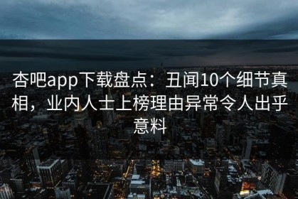 杏吧app下载盘点：丑闻10个细节真相，业内人士上榜理由异常令人出乎意料