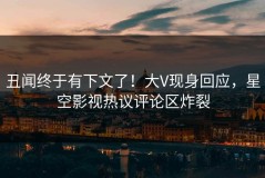 丑闻终于有下文了！大V现身回应，星空影视热议评论区炸裂