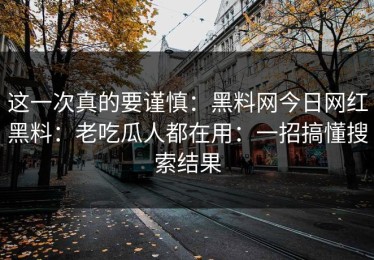 这一次真的要谨慎：黑料网今日网红黑料：老吃瓜人都在用：一招搞懂搜索结果