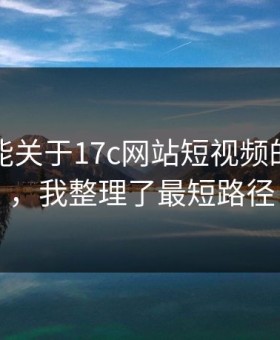 隐藏功能关于17c网站短视频的评论区，我整理了最短路径