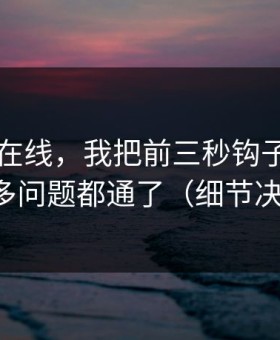 关于91在线，我把前三秒钩子讲清楚后，很多问题都通了（细节决定一切）
