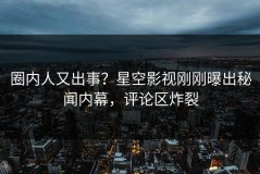 圈内人又出事？星空影视刚刚曝出秘闻内幕，评论区炸裂