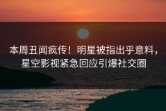 本周丑闻疯传！明星被指出乎意料，星空影视紧急回应引爆社交圈