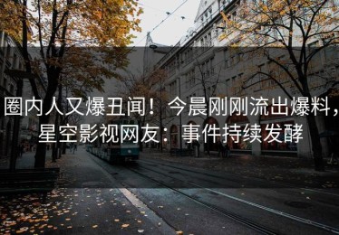 圈内人又爆丑闻！今晨刚刚流出爆料，星空影视网友：事件持续发酵