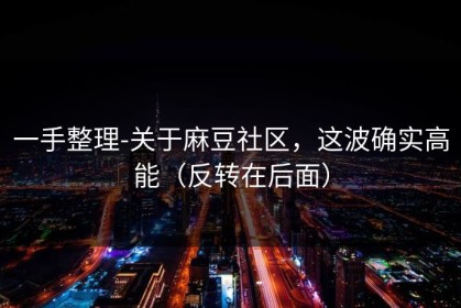 一手整理-关于麻豆社区，这波确实高能（反转在后面）