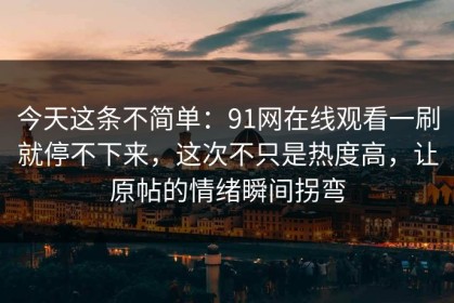 今天这条不简单：91网在线观看一刷就停不下来，这次不只是热度高，让原帖的情绪瞬间拐弯