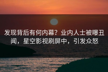 发现背后有何内幕？业内人士被曝丑闻，星空影视刷屏中，引发众怒