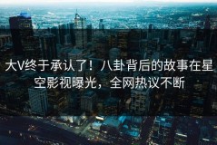 大V终于承认了！八卦背后的故事在星空影视曝光，全网热议不断