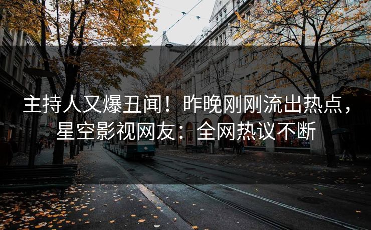 主持人又爆丑闻！昨晚刚刚流出热点，星空影视网友：全网热议不断
