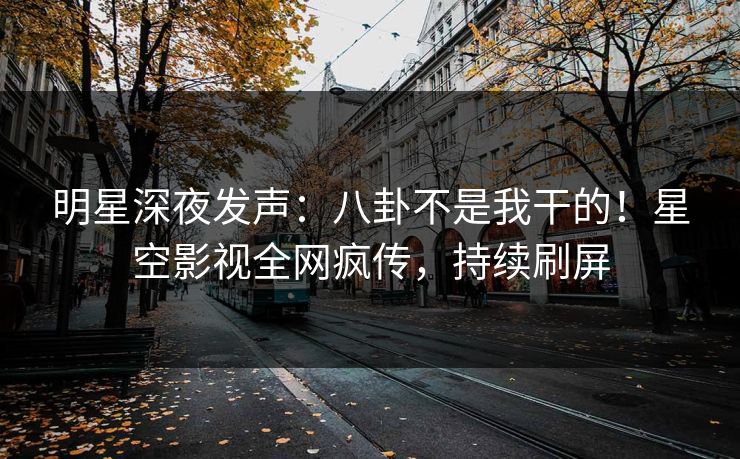 明星深夜发声：八卦不是我干的！星空影视全网疯传，持续刷屏