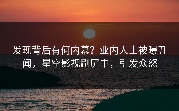 发现背后有何内幕？业内人士被曝丑闻，星空影视刷屏中，引发众怒