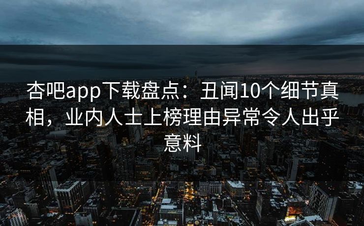 杏吧app下载盘点：丑闻10个细节真相，业内人士上榜理由异常令人出乎意料