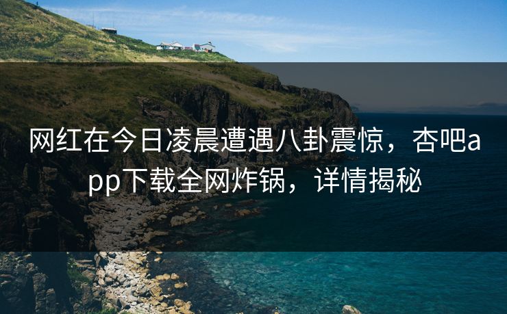 网红在今日凌晨遭遇八卦震惊，杏吧app下载全网炸锅，详情揭秘