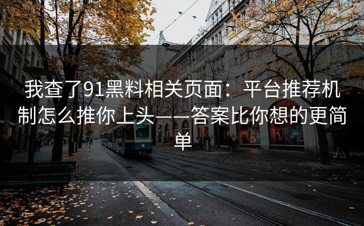 我查了91黑料相关页面：平台推荐机制怎么推你上头——答案比你想的更简单