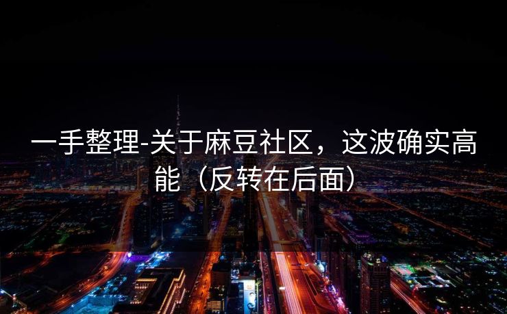 一手整理-关于麻豆社区，这波确实高能（反转在后面）