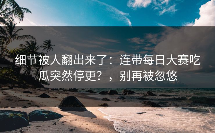 细节被人翻出来了:连带每日大赛吃瓜突然停更?,别再被忽悠 细节被人翻出来了:连带每日大赛吃瓜突然停更?,别再被忽悠