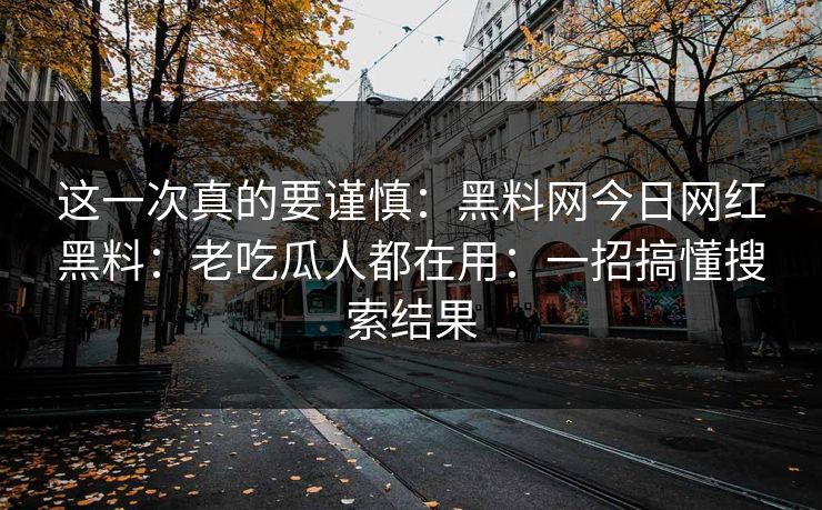 这一次真的要谨慎：黑料网今日网红黑料：老吃瓜人都在用：一招搞懂搜索结果