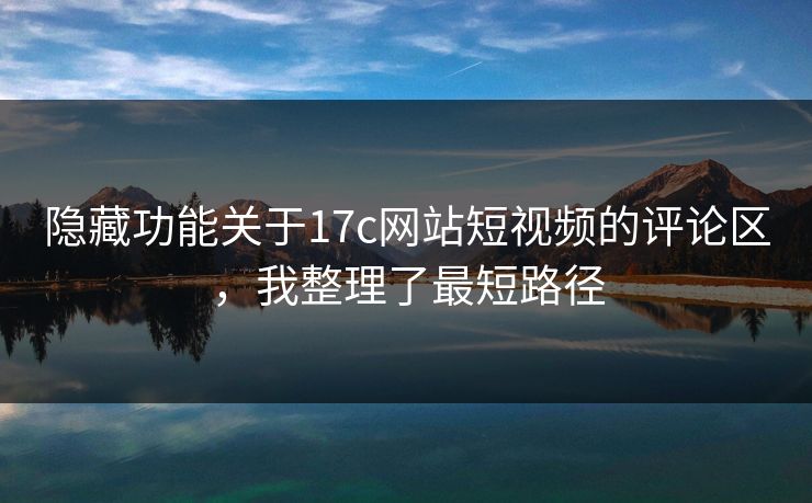 隐藏功能关于17c网站短视频的评论区，我整理了最短路径
