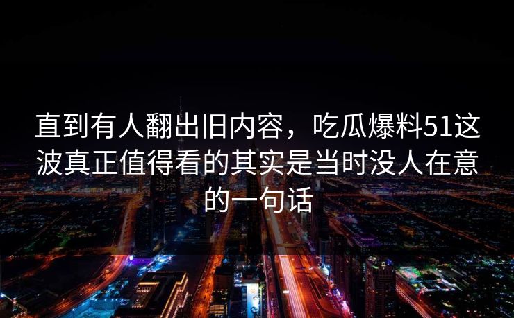 直到有人翻出旧内容，吃瓜爆料51这波真正值得看的其实是当时没人在意的一句话